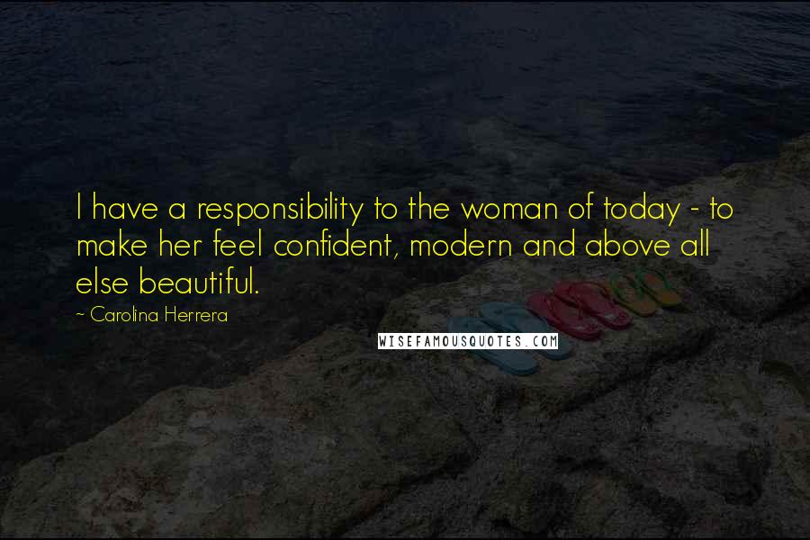 Carolina Herrera Quotes: I have a responsibility to the woman of today - to make her feel confident, modern and above all else beautiful.