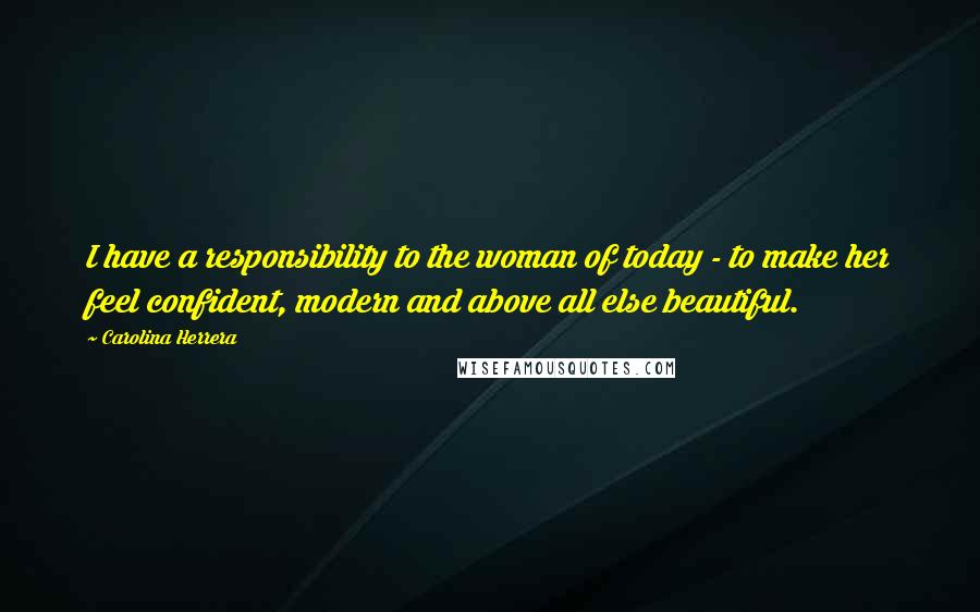 Carolina Herrera Quotes: I have a responsibility to the woman of today - to make her feel confident, modern and above all else beautiful.