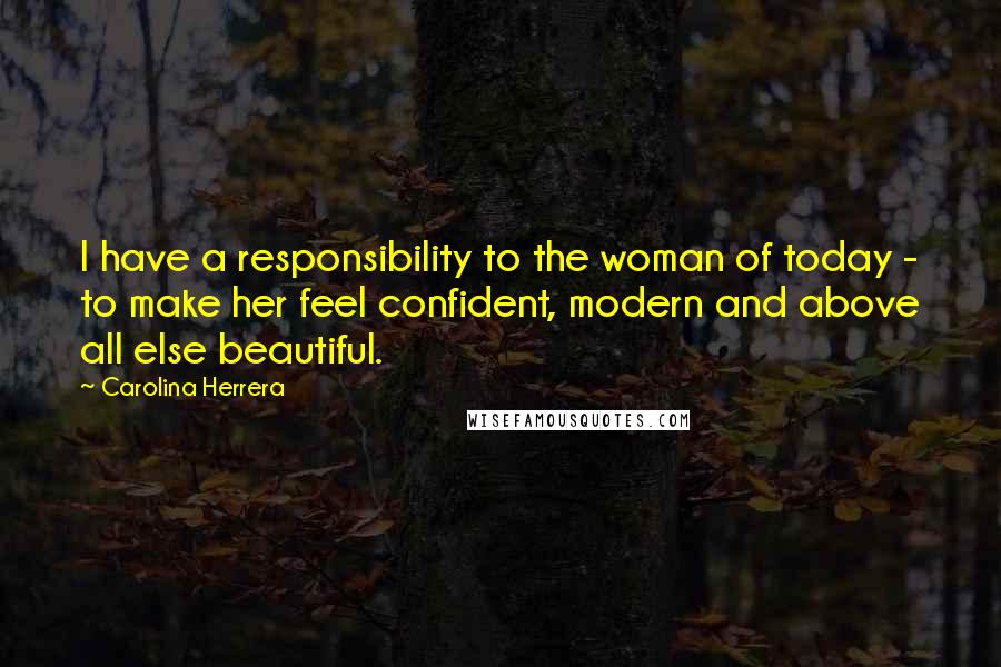 Carolina Herrera Quotes: I have a responsibility to the woman of today - to make her feel confident, modern and above all else beautiful.