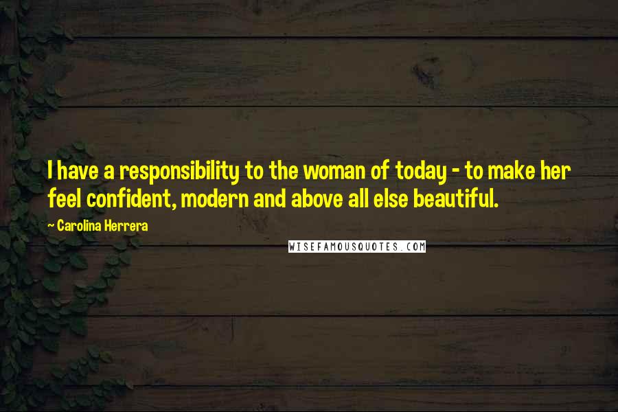 Carolina Herrera Quotes: I have a responsibility to the woman of today - to make her feel confident, modern and above all else beautiful.