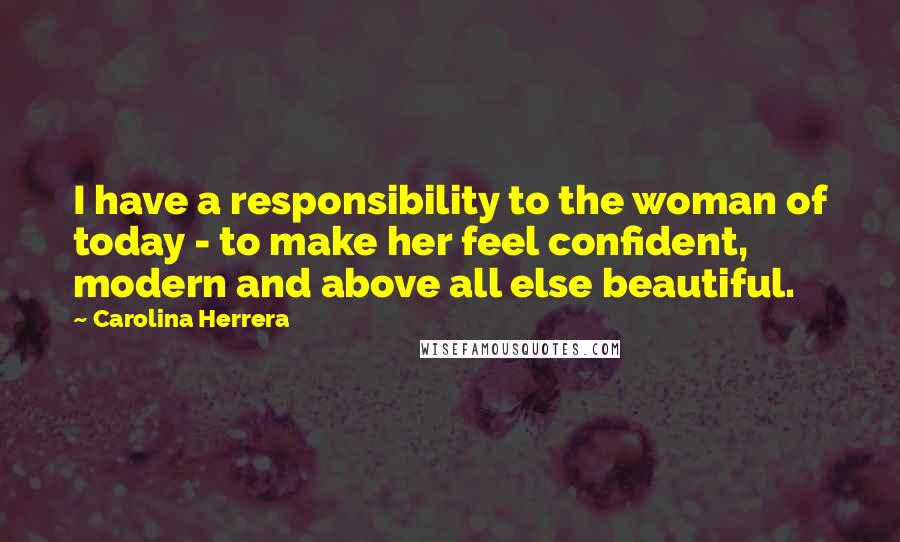 Carolina Herrera Quotes: I have a responsibility to the woman of today - to make her feel confident, modern and above all else beautiful.