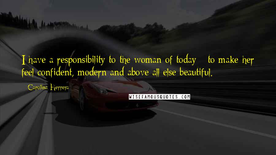 Carolina Herrera Quotes: I have a responsibility to the woman of today - to make her feel confident, modern and above all else beautiful.