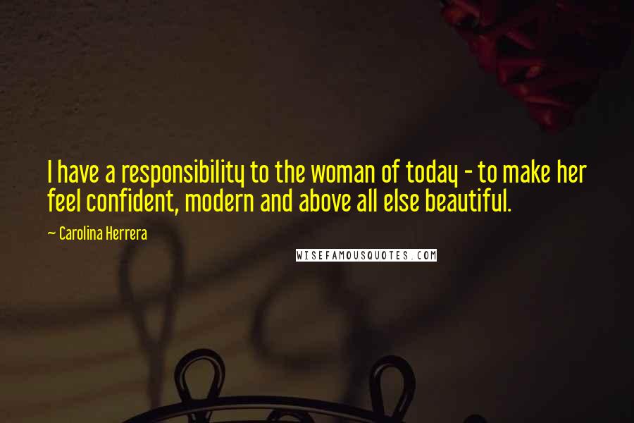 Carolina Herrera Quotes: I have a responsibility to the woman of today - to make her feel confident, modern and above all else beautiful.