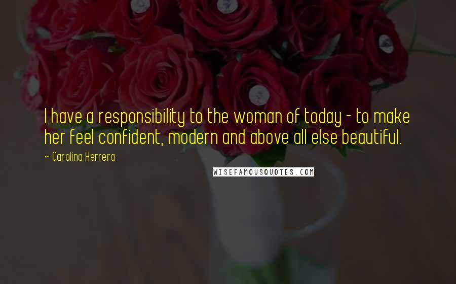 Carolina Herrera Quotes: I have a responsibility to the woman of today - to make her feel confident, modern and above all else beautiful.