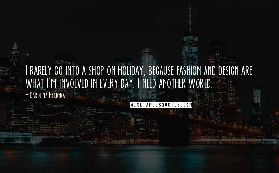 Carolina Herrera Quotes: I rarely go into a shop on holiday, because fashion and design are what I'm involved in every day. I need another world.