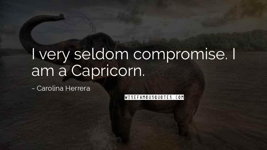 Carolina Herrera Quotes: I very seldom compromise. I am a Capricorn.