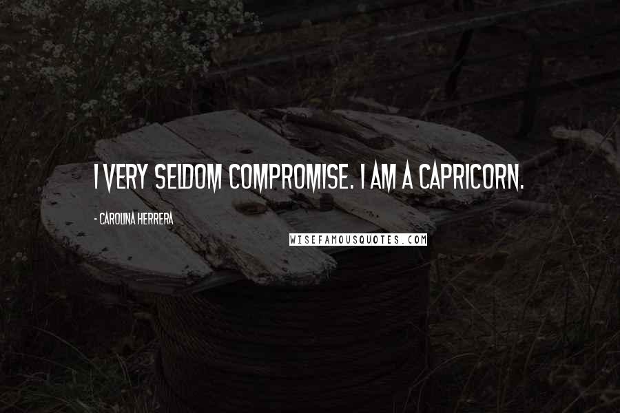 Carolina Herrera Quotes: I very seldom compromise. I am a Capricorn.