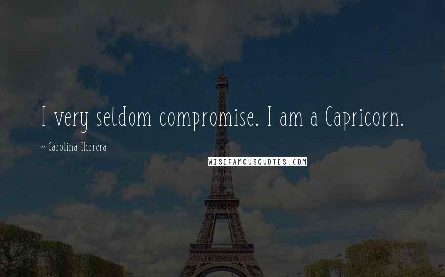 Carolina Herrera Quotes: I very seldom compromise. I am a Capricorn.