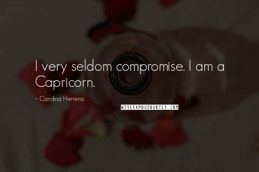 Carolina Herrera Quotes: I very seldom compromise. I am a Capricorn.