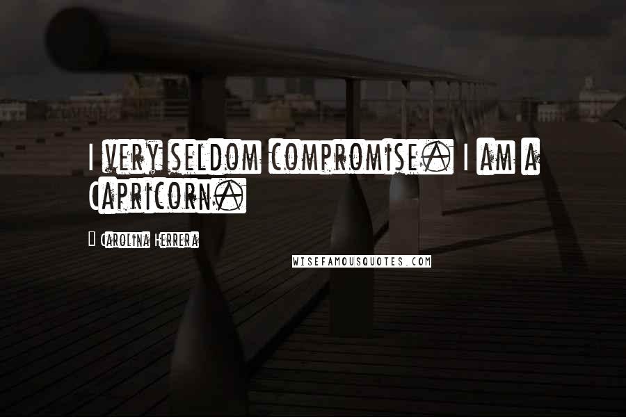 Carolina Herrera Quotes: I very seldom compromise. I am a Capricorn.
