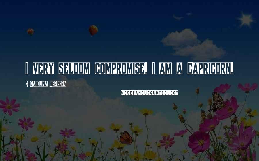 Carolina Herrera Quotes: I very seldom compromise. I am a Capricorn.