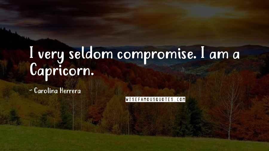 Carolina Herrera Quotes: I very seldom compromise. I am a Capricorn.