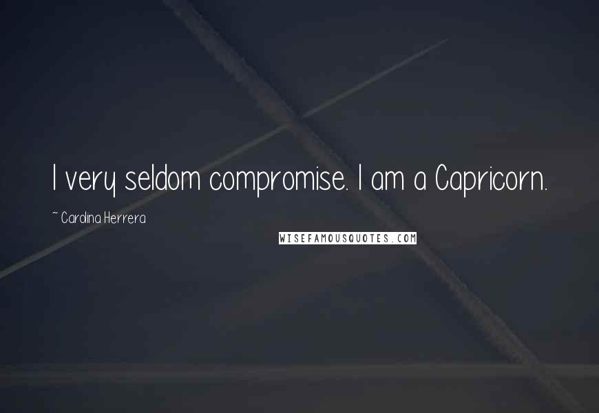 Carolina Herrera Quotes: I very seldom compromise. I am a Capricorn.