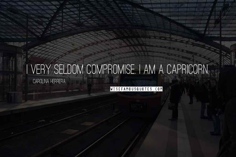 Carolina Herrera Quotes: I very seldom compromise. I am a Capricorn.