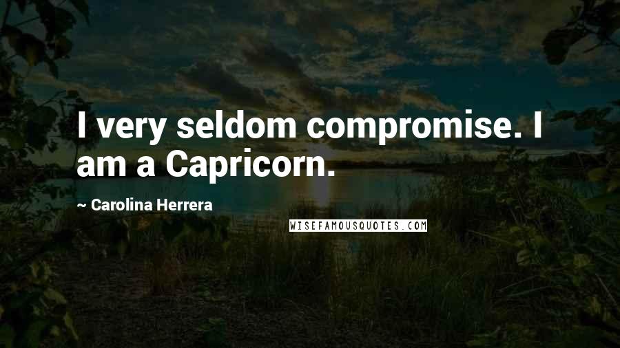 Carolina Herrera Quotes: I very seldom compromise. I am a Capricorn.