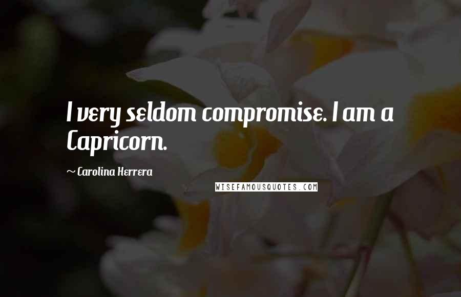 Carolina Herrera Quotes: I very seldom compromise. I am a Capricorn.