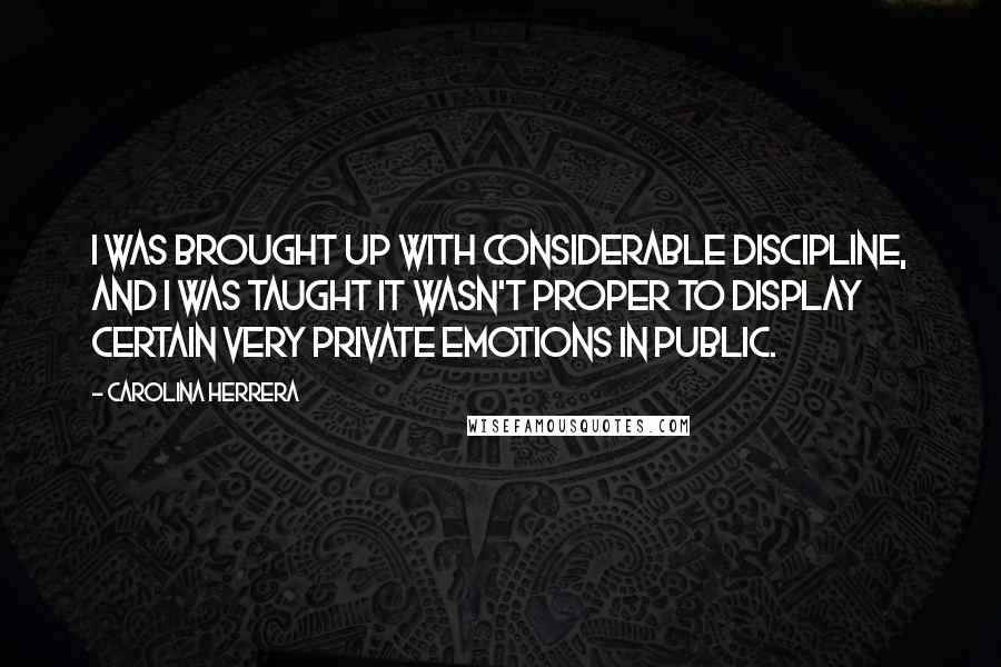 Carolina Herrera Quotes: I was brought up with considerable discipline, and I was taught it wasn't proper to display certain very private emotions in public.