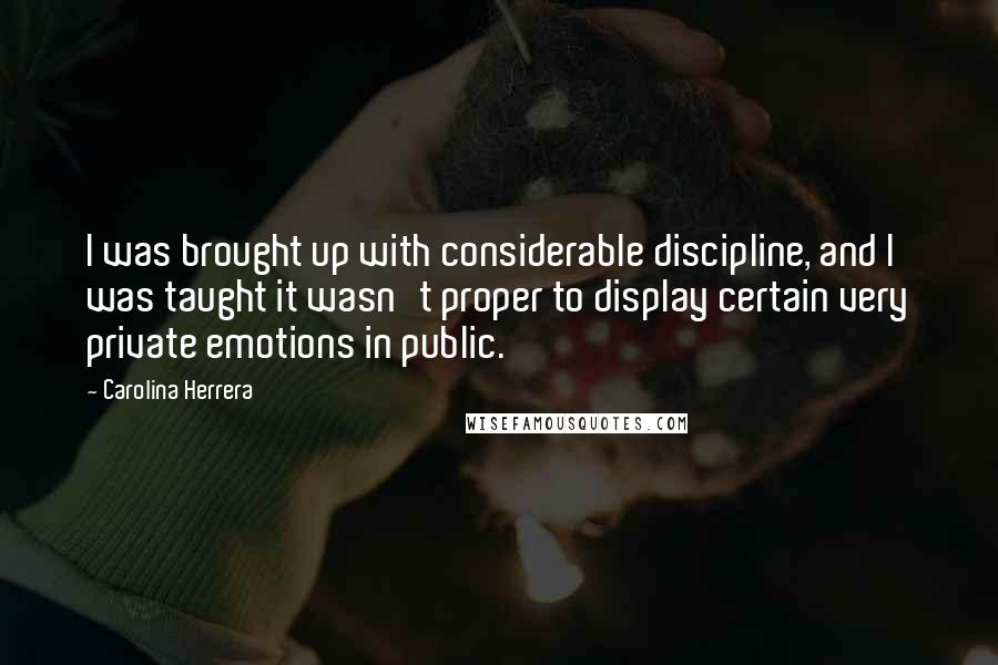 Carolina Herrera Quotes: I was brought up with considerable discipline, and I was taught it wasn't proper to display certain very private emotions in public.