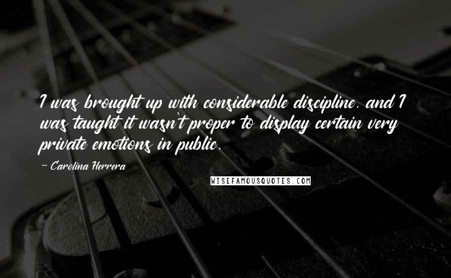 Carolina Herrera Quotes: I was brought up with considerable discipline, and I was taught it wasn't proper to display certain very private emotions in public.
