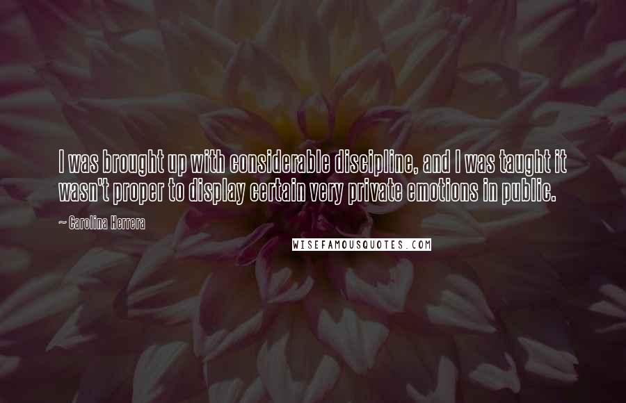 Carolina Herrera Quotes: I was brought up with considerable discipline, and I was taught it wasn't proper to display certain very private emotions in public.