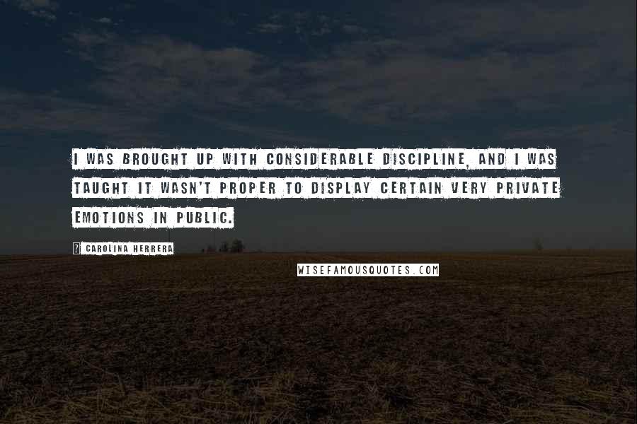 Carolina Herrera Quotes: I was brought up with considerable discipline, and I was taught it wasn't proper to display certain very private emotions in public.