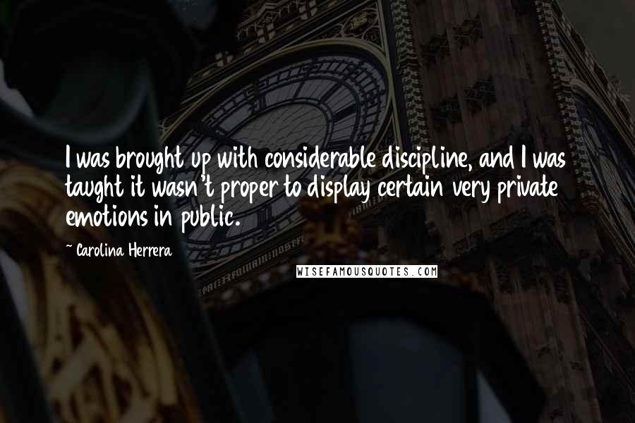 Carolina Herrera Quotes: I was brought up with considerable discipline, and I was taught it wasn't proper to display certain very private emotions in public.