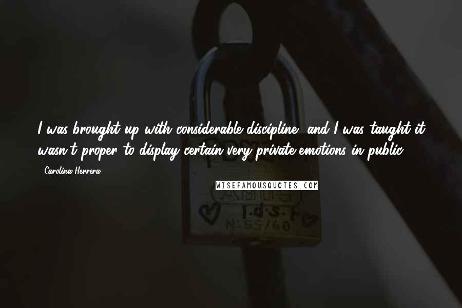 Carolina Herrera Quotes: I was brought up with considerable discipline, and I was taught it wasn't proper to display certain very private emotions in public.