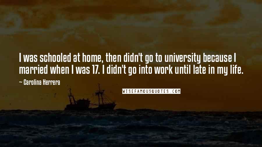 Carolina Herrera Quotes: I was schooled at home, then didn't go to university because I married when I was 17. I didn't go into work until late in my life.