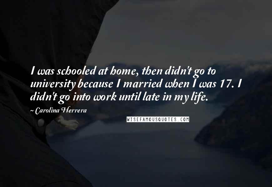 Carolina Herrera Quotes: I was schooled at home, then didn't go to university because I married when I was 17. I didn't go into work until late in my life.