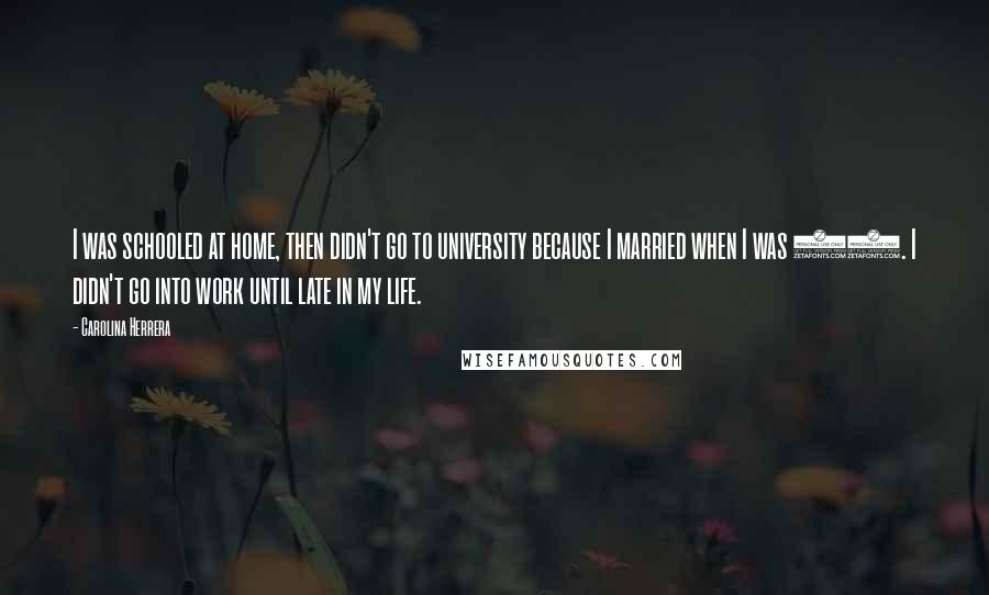 Carolina Herrera Quotes: I was schooled at home, then didn't go to university because I married when I was 17. I didn't go into work until late in my life.