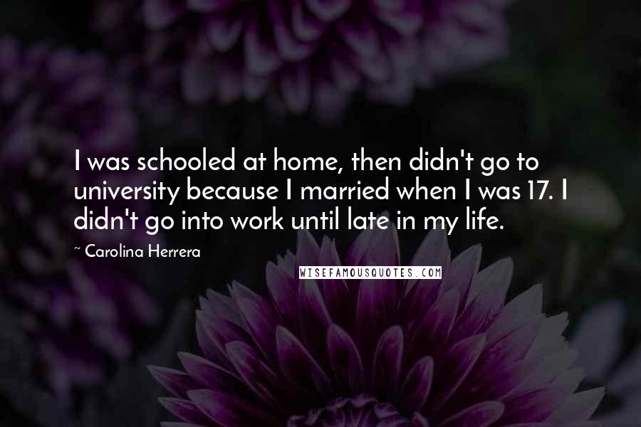 Carolina Herrera Quotes: I was schooled at home, then didn't go to university because I married when I was 17. I didn't go into work until late in my life.