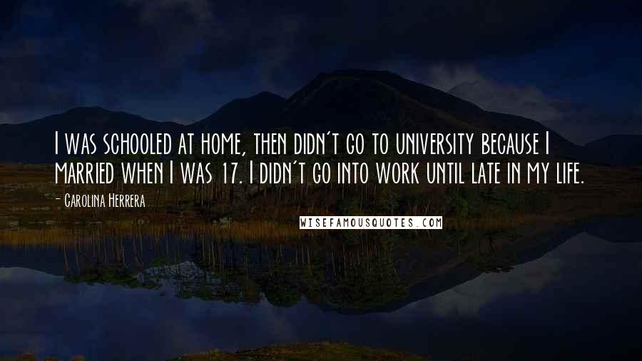 Carolina Herrera Quotes: I was schooled at home, then didn't go to university because I married when I was 17. I didn't go into work until late in my life.