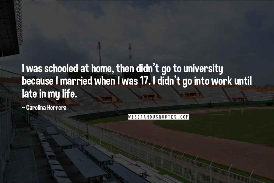 Carolina Herrera Quotes: I was schooled at home, then didn't go to university because I married when I was 17. I didn't go into work until late in my life.