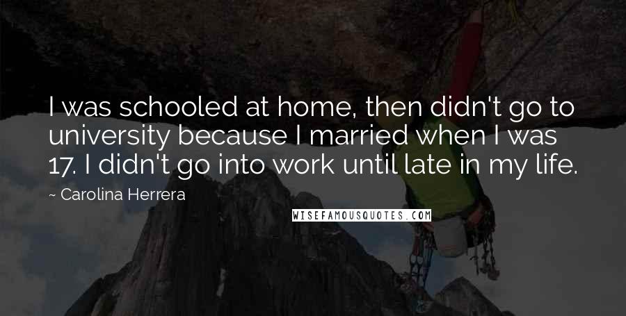 Carolina Herrera Quotes: I was schooled at home, then didn't go to university because I married when I was 17. I didn't go into work until late in my life.