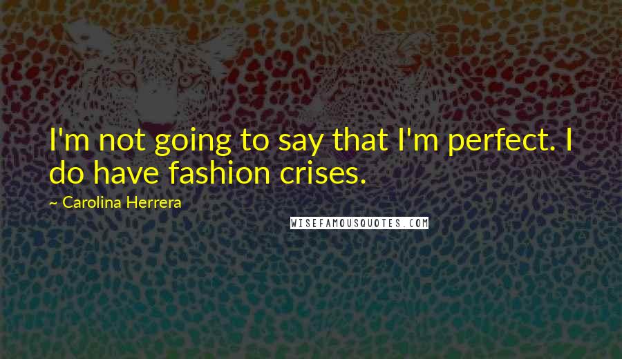 Carolina Herrera Quotes: I'm not going to say that I'm perfect. I do have fashion crises.