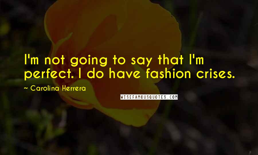 Carolina Herrera Quotes: I'm not going to say that I'm perfect. I do have fashion crises.
