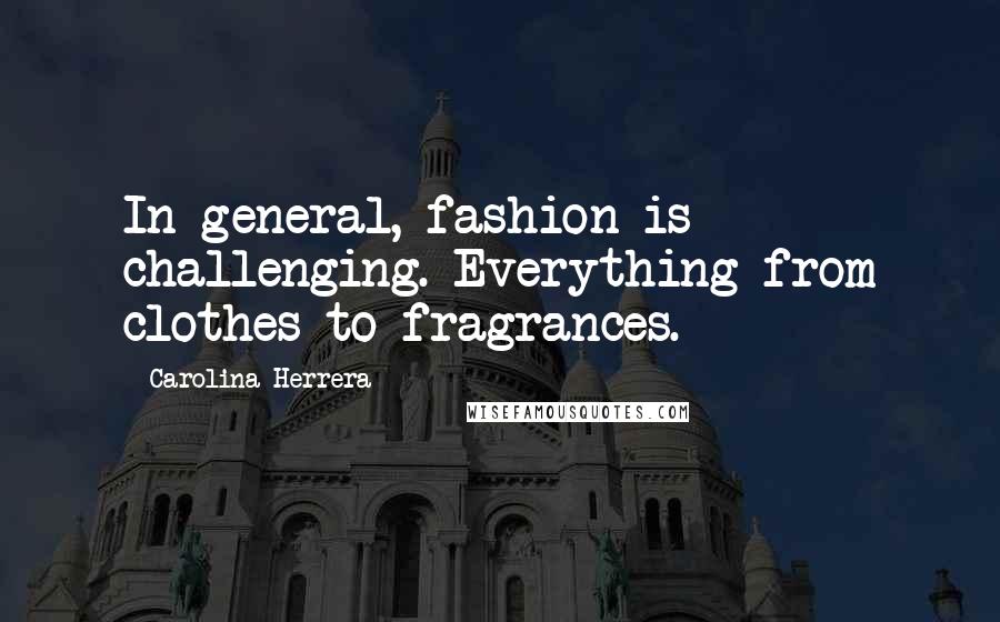 Carolina Herrera Quotes: In general, fashion is challenging. Everything from clothes to fragrances.