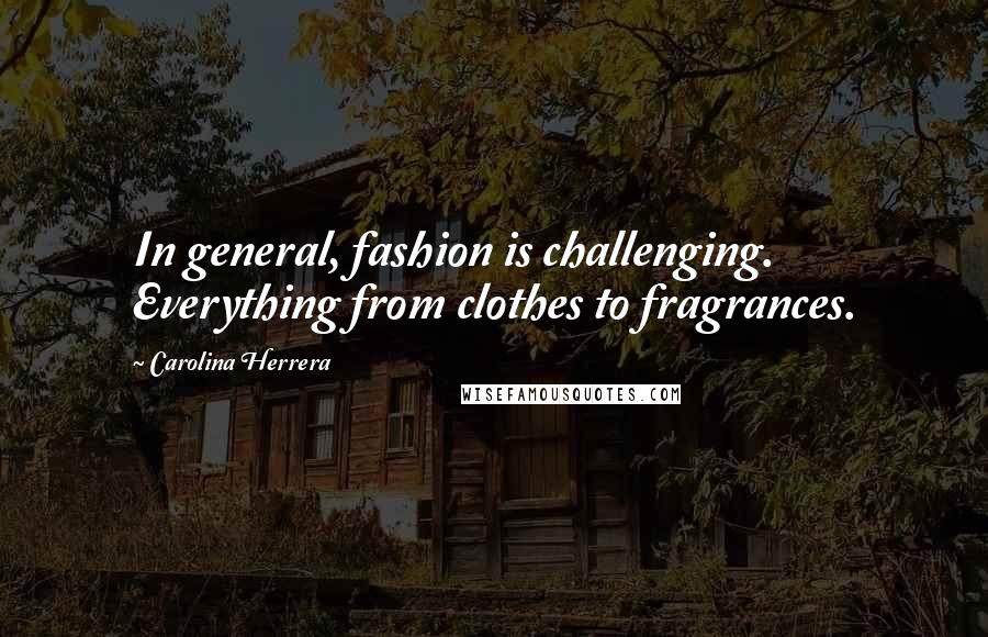 Carolina Herrera Quotes: In general, fashion is challenging. Everything from clothes to fragrances.