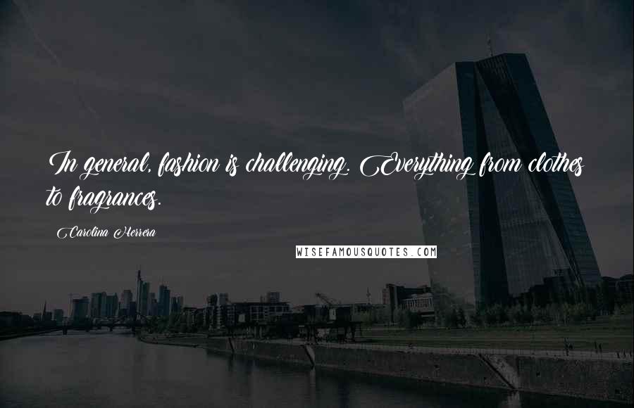 Carolina Herrera Quotes: In general, fashion is challenging. Everything from clothes to fragrances.