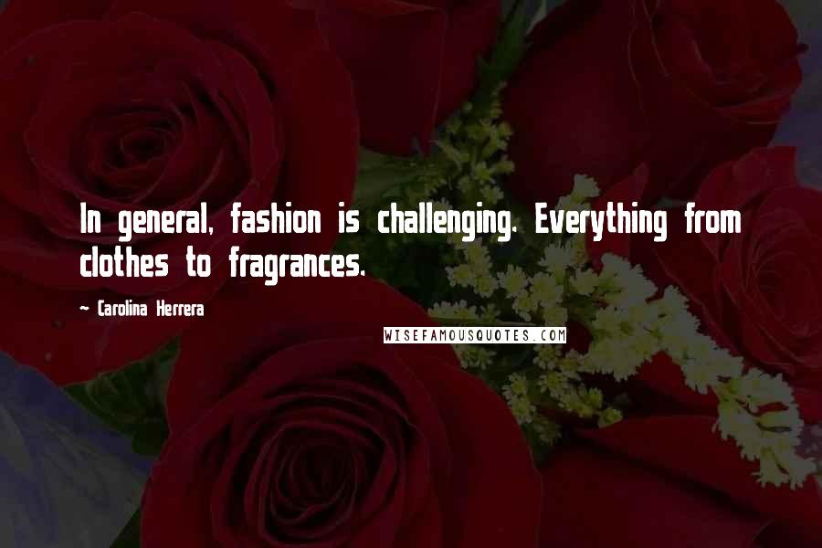 Carolina Herrera Quotes: In general, fashion is challenging. Everything from clothes to fragrances.