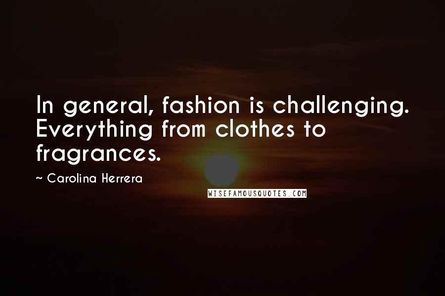 Carolina Herrera Quotes: In general, fashion is challenging. Everything from clothes to fragrances.