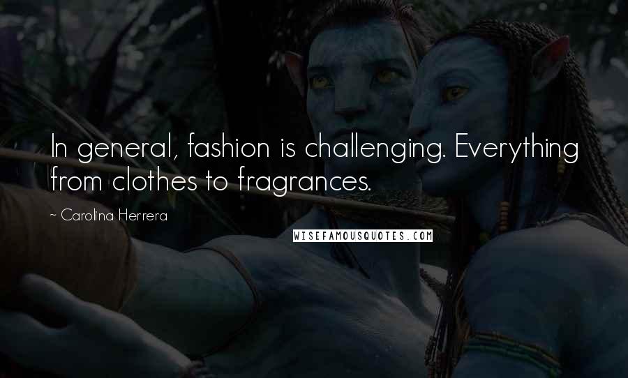 Carolina Herrera Quotes: In general, fashion is challenging. Everything from clothes to fragrances.