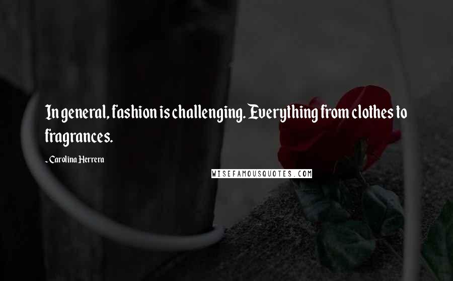 Carolina Herrera Quotes: In general, fashion is challenging. Everything from clothes to fragrances.