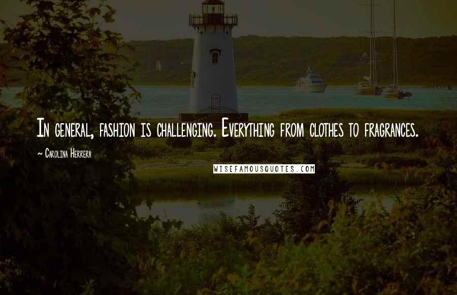 Carolina Herrera Quotes: In general, fashion is challenging. Everything from clothes to fragrances.