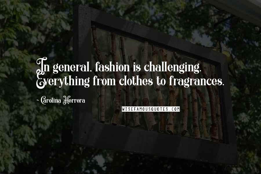 Carolina Herrera Quotes: In general, fashion is challenging. Everything from clothes to fragrances.