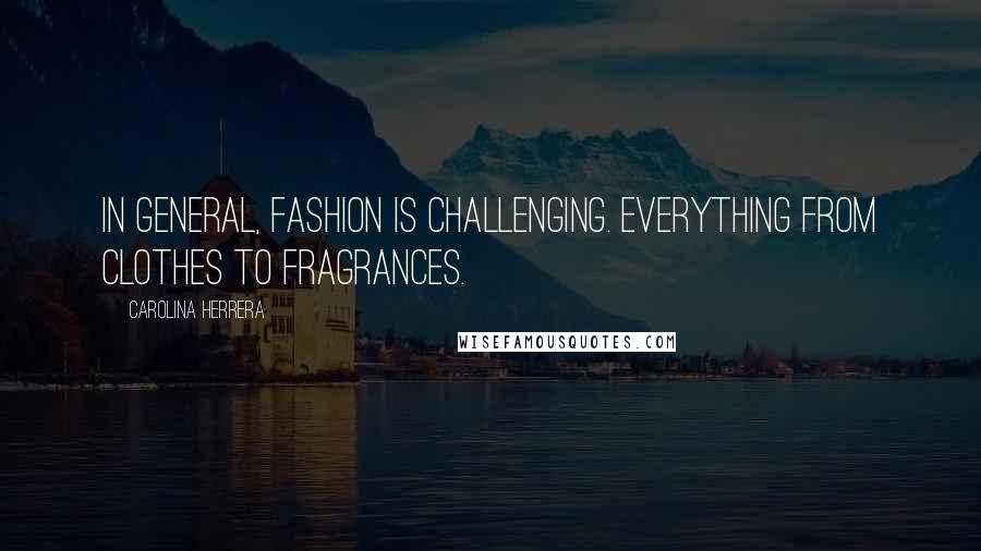 Carolina Herrera Quotes: In general, fashion is challenging. Everything from clothes to fragrances.