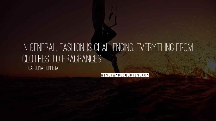Carolina Herrera Quotes: In general, fashion is challenging. Everything from clothes to fragrances.