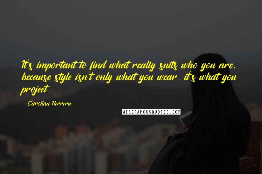 Carolina Herrera Quotes: It's important to find what really suits who you are, because style isn't only what you wear, it's what you project.