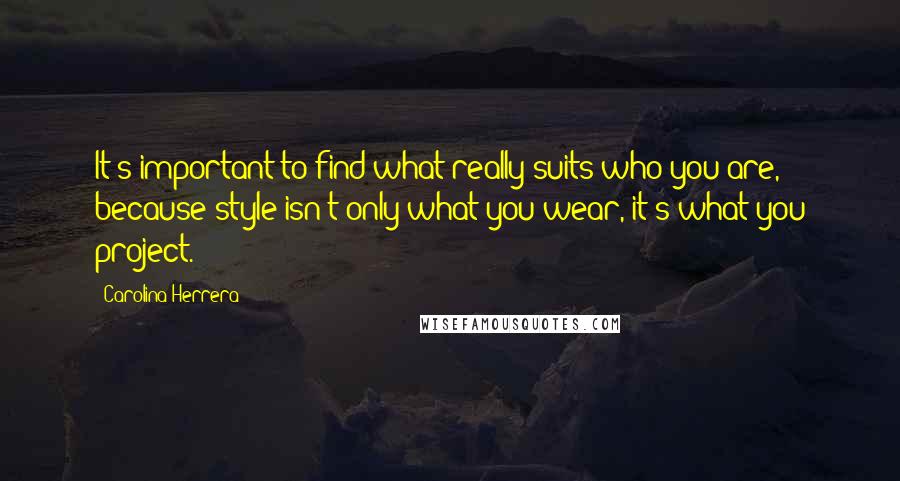 Carolina Herrera Quotes: It's important to find what really suits who you are, because style isn't only what you wear, it's what you project.
