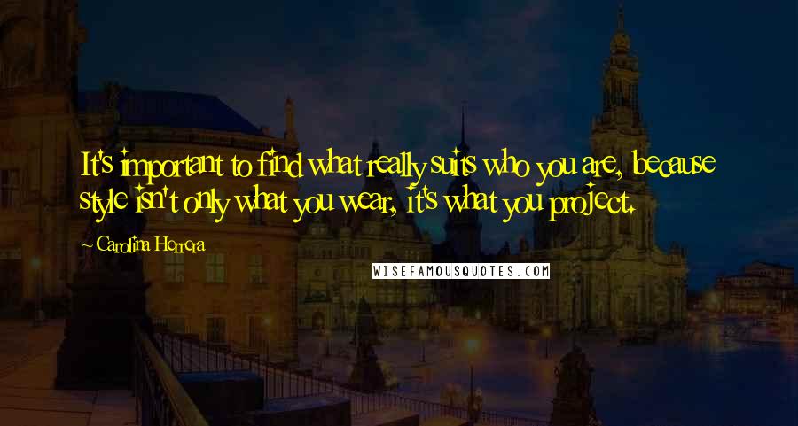 Carolina Herrera Quotes: It's important to find what really suits who you are, because style isn't only what you wear, it's what you project.